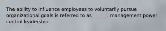 The ability to influence employees to voluntarily pursue organizational goals is referred to as ______. management power control leadership