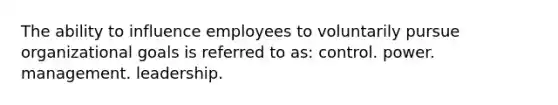 The ability to influence employees to voluntarily pursue organizational goals is referred to as: control. power. management. leadership.