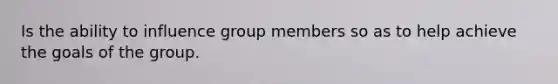 Is the ability to influence group members so as to help achieve the goals of the group.