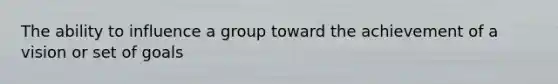 The ability to influence a group toward the achievement of a vision or set of goals