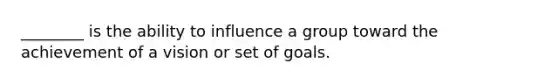 ________ is the ability to influence a group toward the achievement of a vision or set of goals.