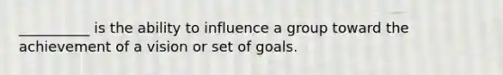 ​__________ is the ability to influence a group toward the achievement of a vision or set of goals.