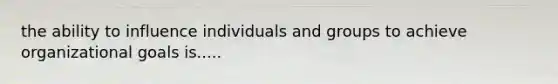 the ability to influence individuals and groups to achieve organizational goals is.....