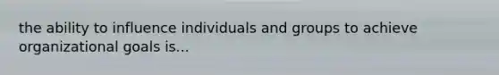 the ability to influence individuals and groups to achieve organizational goals is...