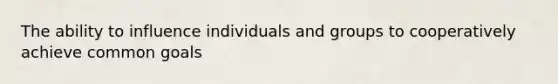 The ability to influence individuals and groups to cooperatively achieve common goals