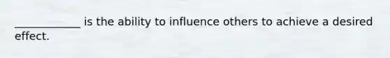 ____________ is the ability to influence others to achieve a desired effect.