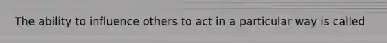 The ability to influence others to act in a particular way is called