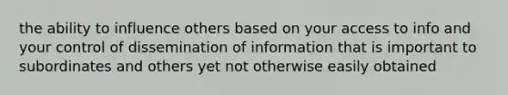 the ability to influence others based on your access to info and your control of dissemination of information that is important to subordinates and others yet not otherwise easily obtained