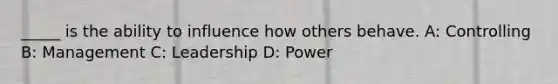 _____ is the ability to influence how others behave. A: Controlling B: Management C: Leadership D: Power