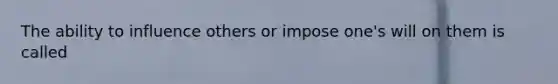 The ability to influence others or impose one's will on them is called