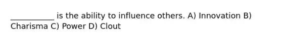 ___________ is the ability to influence others. A) Innovation B) Charisma C) Power D) Clout