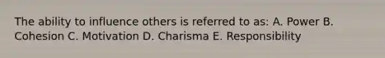 The ability to influence others is referred to as: A. Power B. Cohesion C. Motivation D. Charisma E. Responsibility