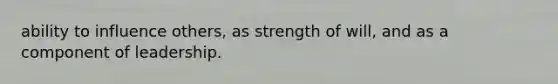 ability to influence others, as strength of will, and as a component of leadership.