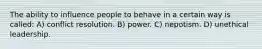 The ability to influence people to behave in a certain way is called: A) conflict resolution. B) power. C) nepotism. D) unethical leadership.