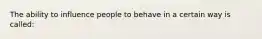 The ability to influence people to behave in a certain way is called: