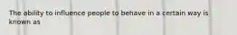 The ability to influence people to behave in a certain way is known as