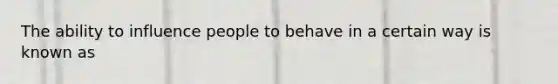 The ability to influence people to behave in a certain way is known as