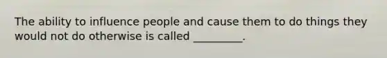The ability to influence people and cause them to do things they would not do otherwise is called _________.