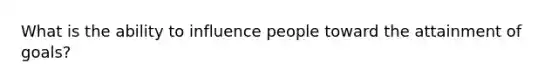 What is the ability to influence people toward the attainment of goals?