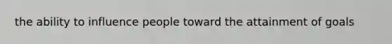 the ability to influence people toward the attainment of goals
