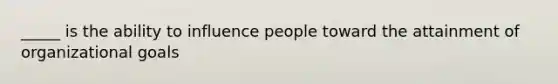 _____ is the ability to influence people toward the attainment of organizational goals