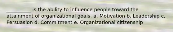 __________ is the ability to influence people toward the attainment of organizational goals. a. Motivation b. Leadership c. Persuasion d. Commitment e. Organizational citizenship