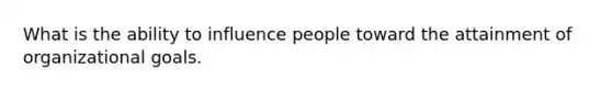 What is the ability to influence people toward the attainment of organizational goals.