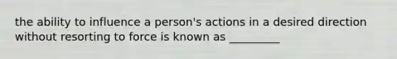 the ability to influence a person's actions in a desired direction without resorting to force is known as _________