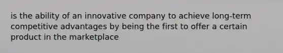 is the ability of an innovative company to achieve long-term competitive advantages by being the first to offer a certain product in the marketplace