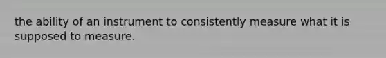 the ability of an instrument to consistently measure what it is supposed to measure.