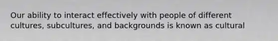 Our ability to interact effectively with people of different cultures, subcultures, and backgrounds is known as cultural