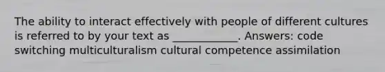 The ability to interact effectively with people of different cultures is referred to by your text as ____________. Answers: code switching multiculturalism cultural competence assimilation