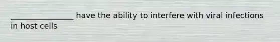 ________________ have the ability to interfere with viral infections in host cells