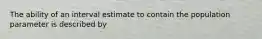 The ability of an interval estimate to contain the population parameter is described by