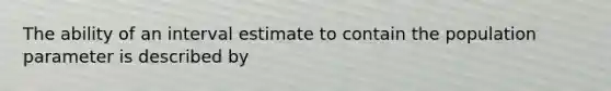 The ability of an interval estimate to contain the population parameter is described by