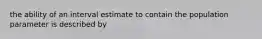 the ability of an interval estimate to contain the population parameter is described by