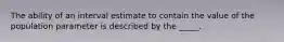 The ability of an interval estimate to contain the value of the population parameter is described by the _____.