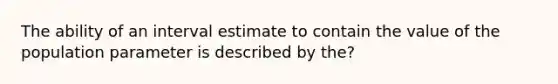 The ability of an interval estimate to contain the value of the population parameter is described by the?