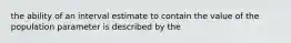 the ability of an interval estimate to contain the value of the population parameter is described by the