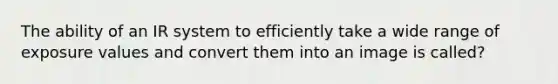 The ability of an IR system to efficiently take a wide range of exposure values and convert them into an image is called?