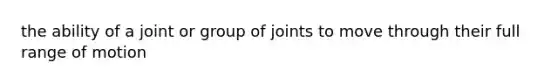 the ability of a joint or group of joints to move through their full range of motion