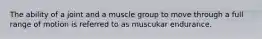 The ability of a joint and a muscle group to move through a full range of motion is referred to as muscukar endurance.