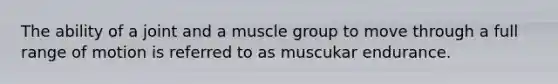 The ability of a joint and a muscle group to move through a full range of motion is referred to as muscukar endurance.