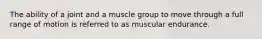 The ability of a joint and a muscle group to move through a full range of motion is referred to as muscular endurance.