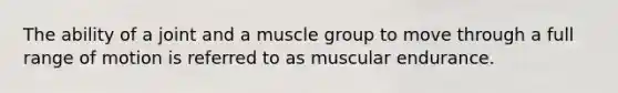 The ability of a joint and a muscle group to move through a full range of motion is referred to as muscular endurance.