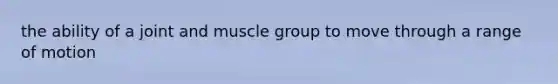 the ability of a joint and muscle group to move through a range of motion