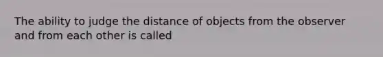 The ability to judge the distance of objects from the observer and from each other is called