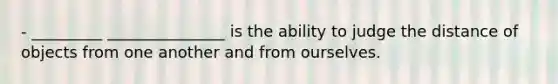 - _________ _______________ is the ability to judge the distance of objects from one another and from ourselves.