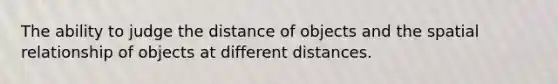 The ability to judge the distance of objects and the spatial relationship of objects at different distances.