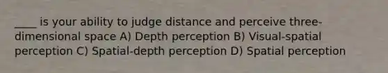 ____ is your ability to judge distance and perceive three-dimensional space A) Depth perception B) Visual-spatial perception C) Spatial-depth perception D) Spatial perception